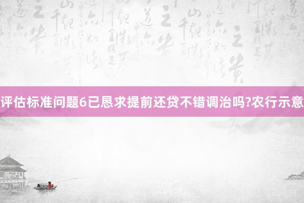 评估标准问题6已恳求提前还贷不错调治吗?农行示意