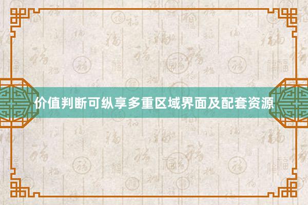 价值判断可纵享多重区域界面及配套资源