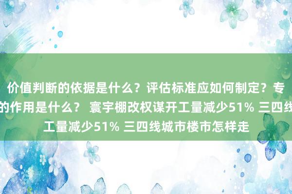 价值判断的依据是什么？评估标准应如何制定？专业技术在评估中的作用是什么？ 寰宇棚改权谋开工量减少51% 三四线城市楼市怎样走