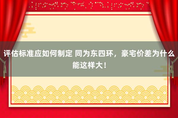 评估标准应如何制定 同为东四环，豪宅价差为什么能这样大！