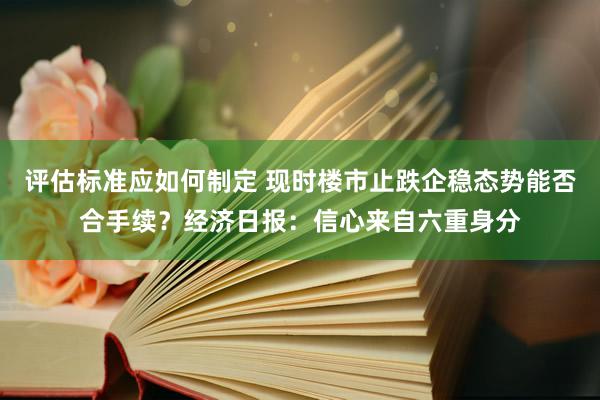 评估标准应如何制定 现时楼市止跌企稳态势能否合手续？经济日报：信心来自六重身分