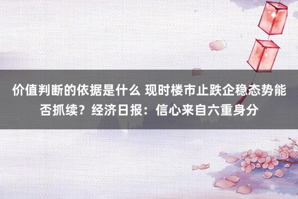 价值判断的依据是什么 现时楼市止跌企稳态势能否抓续？经济日报：信心来自六重身分