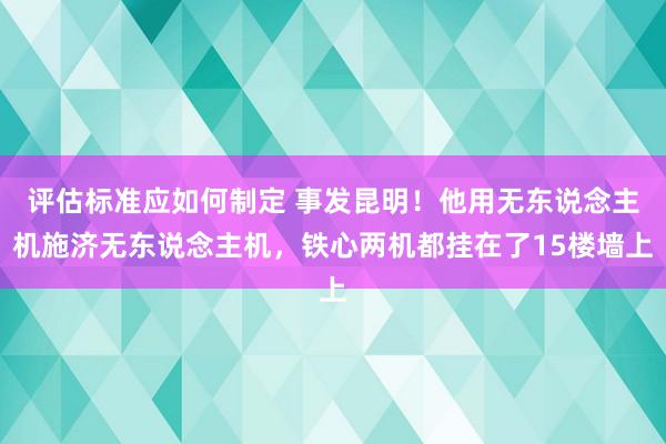 评估标准应如何制定 事发昆明！他用无东说念主机施济无东说念主机，铁心两机都挂在了15楼墙上