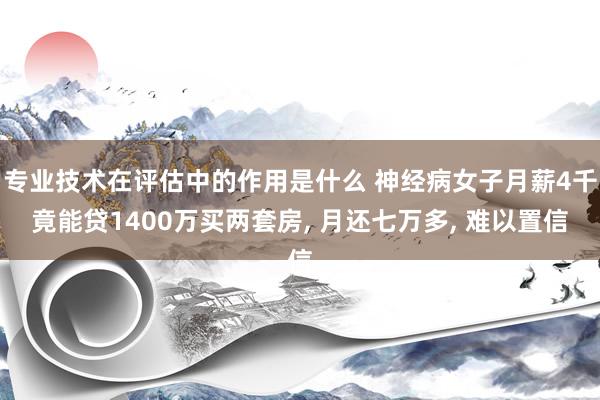 专业技术在评估中的作用是什么 神经病女子月薪4千竟能贷1400万买两套房, 月还七万多, 难以置信