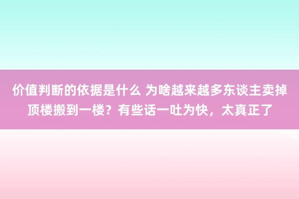 价值判断的依据是什么 为啥越来越多东谈主卖掉顶楼搬到一楼？有些话一吐为快，太真正了