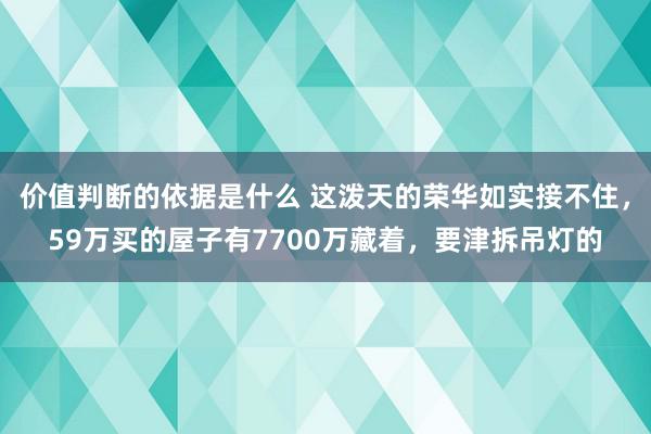 价值判断的依据是什么 这泼天的荣华如实接不住，59万买的屋子有7700万藏着，要津拆吊灯的