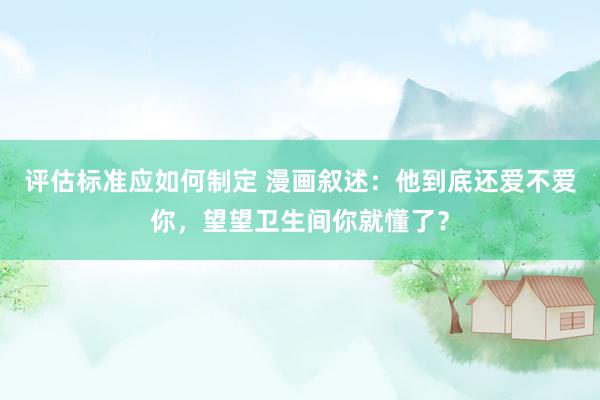 评估标准应如何制定 漫画叙述：他到底还爱不爱你，望望卫生间你就懂了？