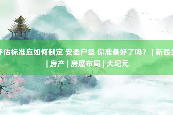 评估标准应如何制定 安谧户型 你准备好了吗？ | 新西兰 | 房产 | 房屋布局 | 大纪元