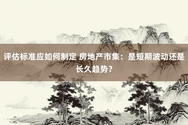 评估标准应如何制定 房地产市集：是短期波动还是长久趋势？