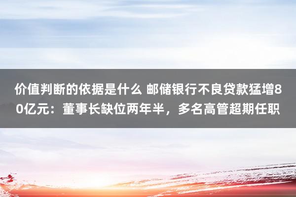 价值判断的依据是什么 邮储银行不良贷款猛增80亿元：董事长缺位两年半，多名高管超期任职