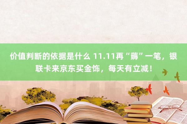 价值判断的依据是什么 11.11再“薅”一笔，银联卡来京东买金饰，每天有立减！