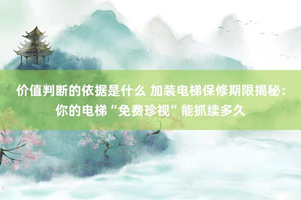 价值判断的依据是什么 加装电梯保修期限揭秘：你的电梯“免费珍视”能抓续多久