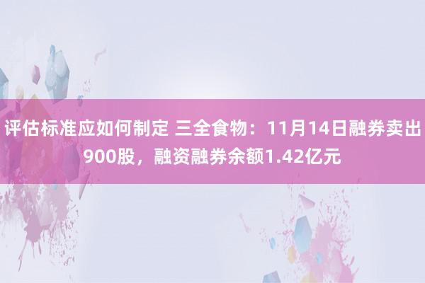 评估标准应如何制定 三全食物：11月14日融券卖出900股，融资融券余额1.42亿元