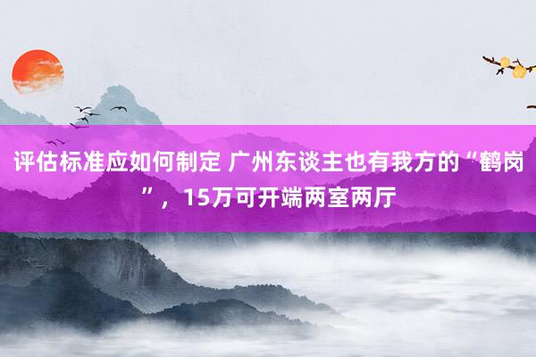 评估标准应如何制定 广州东谈主也有我方的“鹤岗”，15万可开端两室两厅