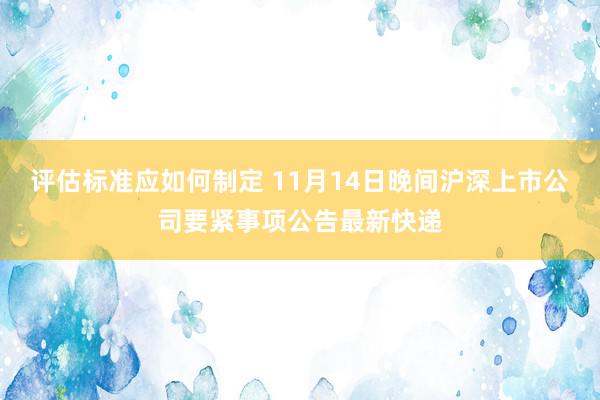 评估标准应如何制定 11月14日晚间沪深上市公司要紧事项公告最新快递