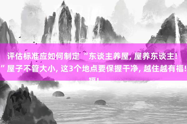 评估标准应如何制定 “东谈主养屋, 屋养东谈主! ”屋子不管大小, 这3个地点要保握干净, 越住越有福!