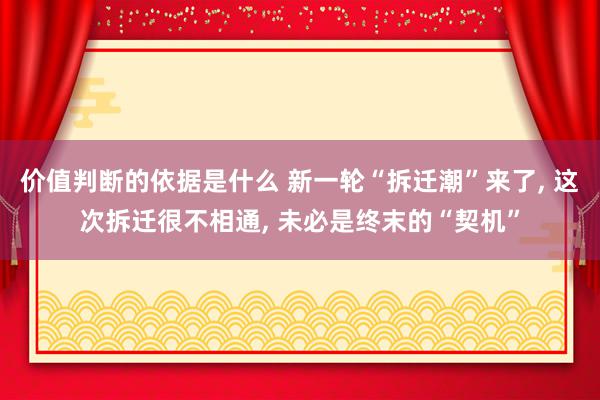 价值判断的依据是什么 新一轮“拆迁潮”来了, 这次拆迁很不相通, 未必是终末的“契机”