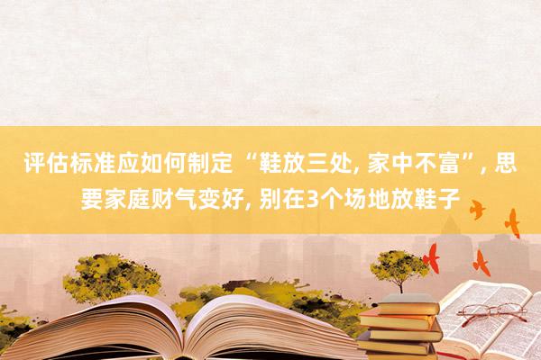 评估标准应如何制定 “鞋放三处, 家中不富”, 思要家庭财气变好, 别在3个场地放鞋子