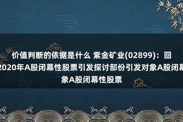 价值判断的依据是什么 紫金矿业(02899)：回购刊出2020年A股闭幕性股票引发探讨部份引发对象A股闭幕性股票