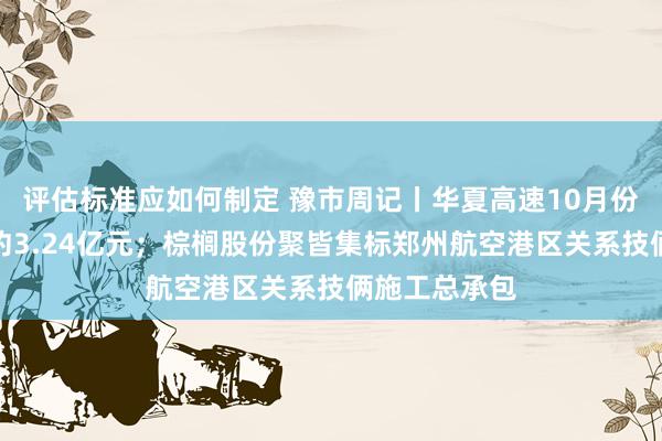 评估标准应如何制定 豫市周记丨华夏高速10月份通行费收入约3.24亿元；棕榈股份聚皆集标郑州航空港区关系技俩施工总承包