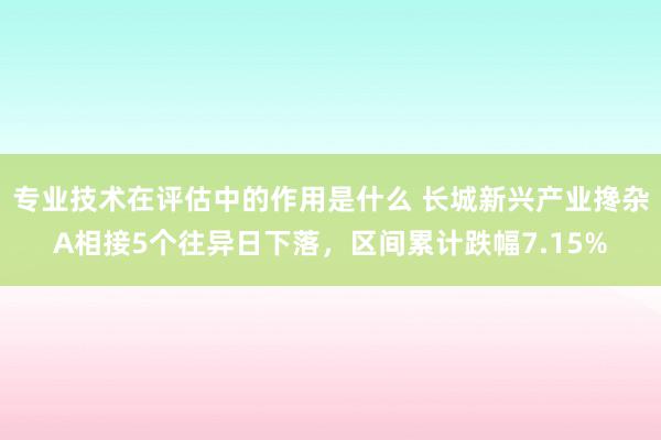 专业技术在评估中的作用是什么 长城新兴产业搀杂A相接5个往异日下落，区间累计跌幅7.15%