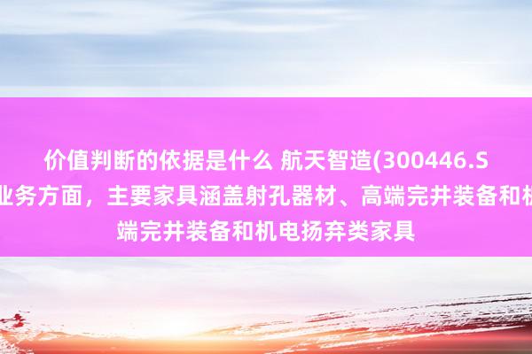 价值判断的依据是什么 航天智造(300446.SZ)：油气装备业务方面，主要家具涵盖射孔器材、高端完井装备和机电扬弃类家具