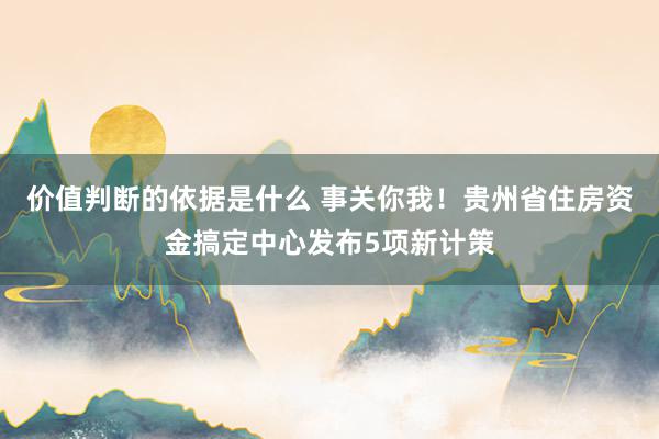 价值判断的依据是什么 事关你我！贵州省住房资金搞定中心发布5项新计策