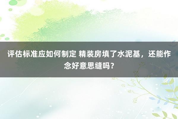 评估标准应如何制定 精装房填了水泥基，还能作念好意思缝吗？