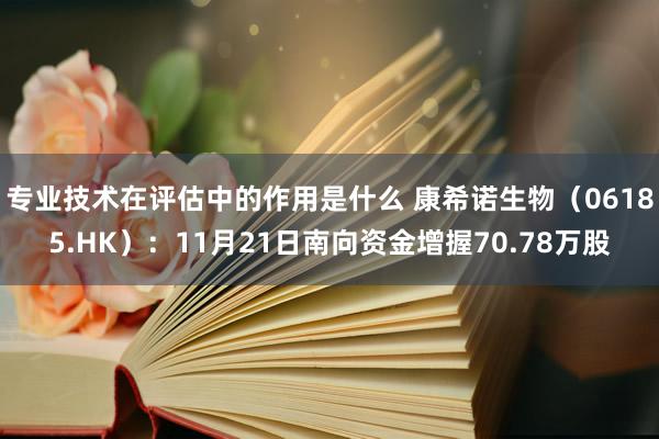 专业技术在评估中的作用是什么 康希诺生物（06185.HK）：11月21日南向资金增握70.78万股