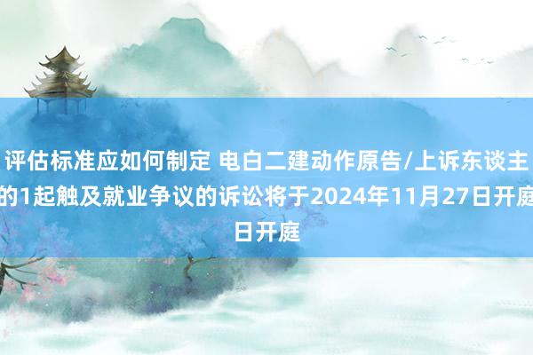 评估标准应如何制定 电白二建动作原告/上诉东谈主的1起触及就业争议的诉讼将于2024年11月27日开庭