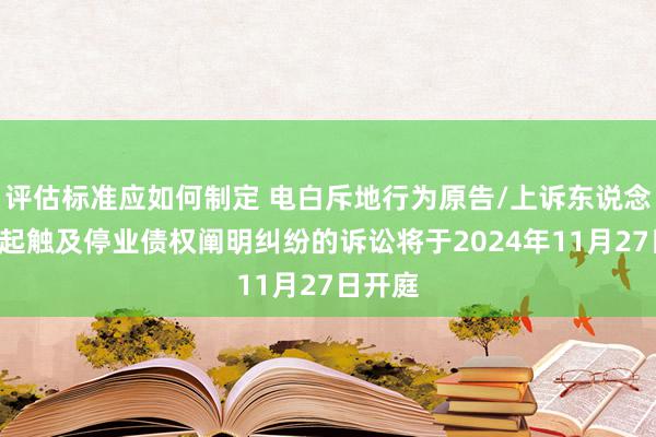 评估标准应如何制定 电白斥地行为原告/上诉东说念主的1起触及停业债权阐明纠纷的诉讼将于2024年11月27日开庭