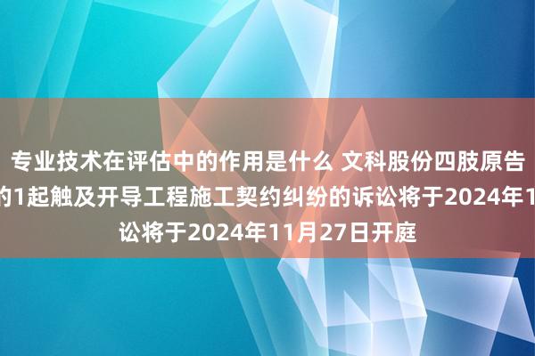 专业技术在评估中的作用是什么 文科股份四肢原告/上诉东谈主的1起触及开导工程施工契约纠纷的诉讼将于2024年11月27日开庭