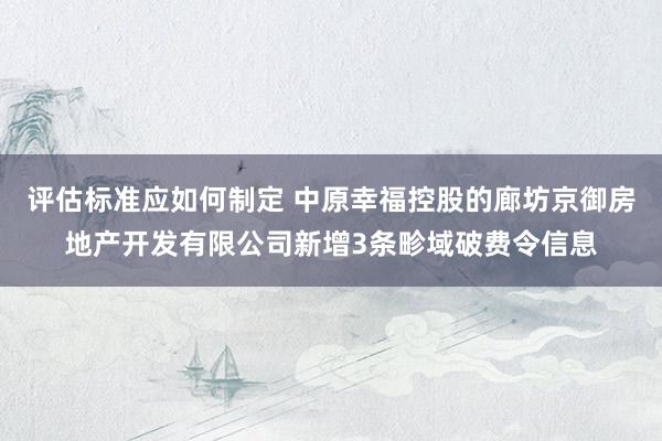 评估标准应如何制定 中原幸福控股的廊坊京御房地产开发有限公司新增3条畛域破费令信息