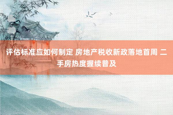 评估标准应如何制定 房地产税收新政落地首周 二手房热度握续普及