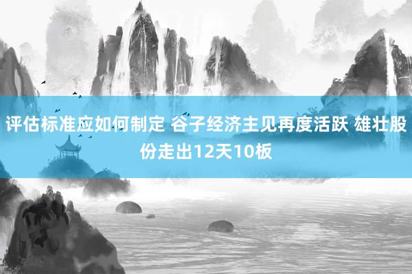 评估标准应如何制定 谷子经济主见再度活跃 雄壮股份走出12天10板