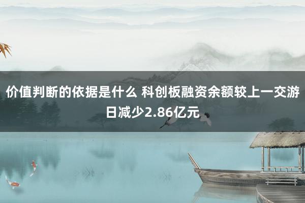 价值判断的依据是什么 科创板融资余额较上一交游日减少2.86亿元