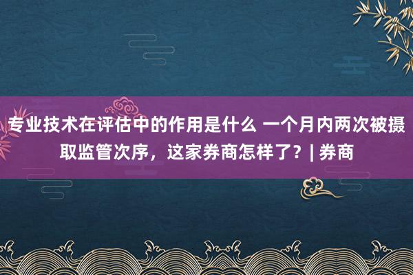 专业技术在评估中的作用是什么 一个月内两次被摄取监管次序，这家券商怎样了？| 券商