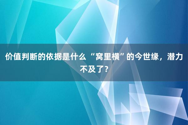 价值判断的依据是什么 “窝里横”的今世缘，潜力不及了？