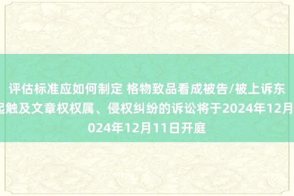 评估标准应如何制定 格物致品看成被告/被上诉东谈主的4起触及文章权权属、侵权纠纷的诉讼将于2024年12月11日开庭