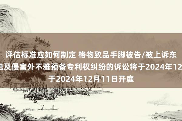 评估标准应如何制定 格物致品手脚被告/被上诉东谈主的4起触及侵害外不雅预备专利权纠纷的诉讼将于2024年12月11日开庭