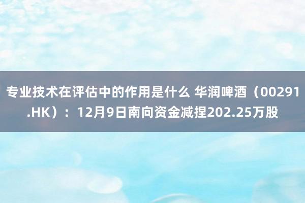 专业技术在评估中的作用是什么 华润啤酒（00291.HK）：12月9日南向资金减捏202.25万股