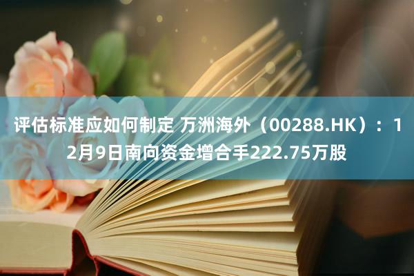 评估标准应如何制定 万洲海外（00288.HK）：12月9日南向资金增合手222.75万股