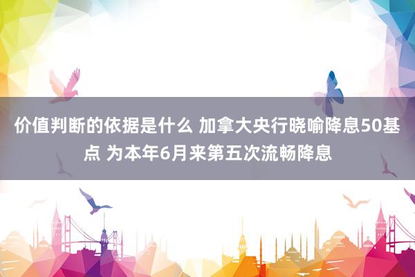 价值判断的依据是什么 加拿大央行晓喻降息50基点 为本年6月来第五次流畅降息