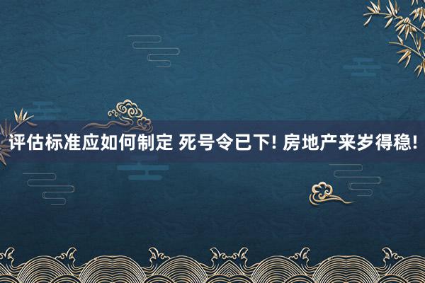 评估标准应如何制定 死号令已下! 房地产来岁得稳!