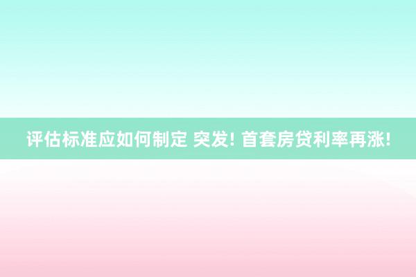 评估标准应如何制定 突发! 首套房贷利率再涨!