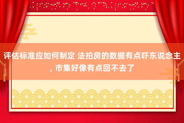 评估标准应如何制定 法拍房的数据有点吓东说念主, 市集好像有点回不去了