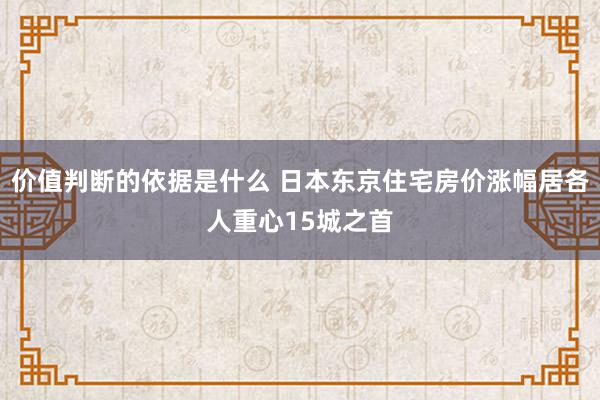 价值判断的依据是什么 日本东京住宅房价涨幅居各人重心15城之首