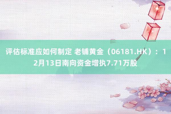 评估标准应如何制定 老铺黄金（06181.HK）：12月13日南向资金增执7.71万股