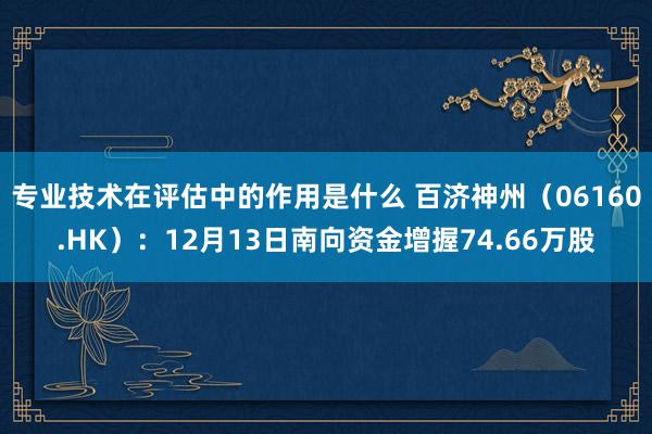 专业技术在评估中的作用是什么 百济神州（06160.HK）：12月13日南向资金增握74.66万股