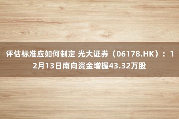 评估标准应如何制定 光大证券（06178.HK）：12月13日南向资金增握43.32万股